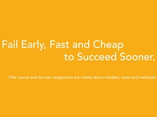 Entrepreneurship Course – Session 1 - 2014 © Olivier WITMEUR 14
Fail Early, Fast and Cheap
to Succeed Sooner.
(The course and its main assignment are mainly about mindset, tools and methods)
 