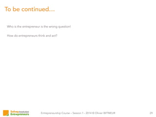 Entrepreneurship Course – Session 1 - 2014 © Olivier WITMEUR
To be continued…
29
Who is the entrepreneur is the wrong question!
How do entrepreneurs think and act?
 