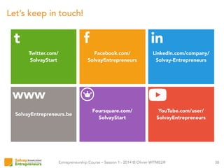 Entrepreneurship Course – Session 1 - 2014 © Olivier WITMEUR
Let’s keep in touch!
382014%©%Olivier%Witmeur
FOLLOW US ON
LinkedIn.com/company/
Solvay-Entrepreneurs
in
Facebook.com/
SolvayEntrepreneurs
f
Twitter.com/
SolvayStart
t
SolvayEntrepreneurs.be
www
YouTube.com/user/
SolvayEntrepreneurs
Foursquare.com/
SolvayStart
 
