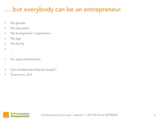 Entrepreneurship Course – Session 1 - 2014 © Olivier WITMEUR
•  No gender
•  No education
•  No background / experience
•  No age
•  No family
•  …
•  No superman/woman
•  Can entrepreneurship be taught?
•  Science vs. Art?
6
… but everybody can be an entrepreneur.
 