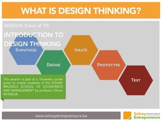 www.solvayentrepreneurs.be
WHAT IS DESIGN THINKING?
SESSION 3 (out of 10)
INTRODUCTION TO
DESIGN THINKING
This session is part of a 10-weeks course
given to master students of the SOLVAY
BRUSSELS SCHOOL OF ECONOMICS
AND MANAGEMENT by professor Olivier
WITMEUR.
 