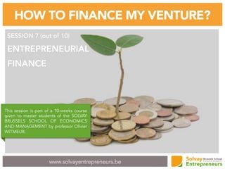 www.solvayentrepreneurs.be
HOW TO FINANCE MY VENTURE?
SESSION 7 (out of 10)
ENTREPRENEURIAL
FINANCE
This session is part of a 10-weeks course
given to master students of the SOLVAY
BRUSSELS SCHOOL OF ECONOMICS
AND MANAGEMENT by professor Olivier
WITMEUR.
 