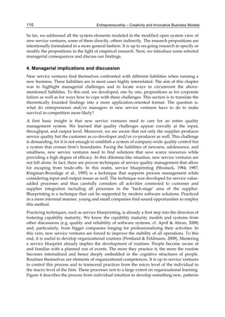 Entrepreneurship – Creativity and Innovative Business Models
110
So far, we addressed all the system elements modeled in the modified open system view of
new service ventures, some of them directly, others indirectly. The research propositions are
intentionally formulated in a more general fashion. It is up to on-going research to specify or
modify the propositions in the light of empirical research. Next, we introduce some selected
managerial consequences and discuss our findings.
4. Managerial implications and discussion
New service ventures find themselves confronted with different liabilities when running a
new business. These liabilities are in most cases highly interrelated. The aim of this chapter
was to highlight managerial challenges and to locate ways to circumvent the above-
mentioned liabilities. To this end, we developed, one by one, propositions as for corporate
failure as well as for ways how to cope with these challenges. This section is to translate the
theoretically founded findings into a more application-oriented format. The question is:
what do entrepreneurs and/or managers in new service ventures have to do to make
survival in competition more likely?
A first basic insight is that new service ventures need to care for an entire quality
management system. We learned that quality challenges appear coevally at the input,
throughput, and output level. Moreover, we are aware that not only the supplier produces
service quality but the customer as co-developer and/or co-producer as well. This challenge
is demanding, for it is not enough to establish a system of company-wide quality control but
a system that crosses firm’s boundaries. Facing the liabilities of newness, adolescence, and
smallness, new service ventures need to find solutions that save scarce resources while
providing a high degree of efficacy. In this dilemma-like situation, new service ventures are
not left alone. In fact, there are proven techniques of service quality management that allow
for escaping from trade-offs. In this realm, service blueprinting (Shostack, 1984; 1987;
Kingman-Brundage et al., 1995) is a technique that supports process management while
considering input and output issues as well. The technique was developed for service value-
added processes and thus carefully considers all activities connected to customer and
supplier integration including all processes in the ‘back-stage’ area of the supplier.
Blueprinting is a technique that can be supported by modern software solutions. Practiced
in a more informal manner, young and small companies find sound opportunities to employ
this method.
Practicing techniques, such as service blueprinting, is already a first step into the direction of
fostering capability maturity. We know the capability maturity models and systems from
other discussions (e.g. quality and reliability of software systems, cf. April & Abran, 2008)
and, particularly, from bigger companies longing for professionalizing their activities. In
this vein, new service ventures are forced to improve the stability of all operations. To this
end, it is useful to develop organizational routines (Pentland & Feldmann, 2008). Mastering
a service blueprint already implies the development of routines. People become aware of
and familiar with a planned run of events. The more they practice it, the more the routine
becomes internalized and hence deeply embedded in the cognitive structures of people.
Routines themselves are elements of organizational competences. It is up to service ventures
to control this process and to transcend practices from the micro level of the individual to
the macro level of the firm. These processes rest to a large extent on organizational learning.
Figure 4 describes the process from individual intuition to develop something new, patterns
 