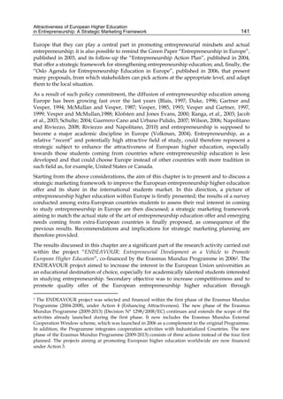 Attractiveness of European Higher Education
in Entrepreneurship: A Strategic Marketing Framework 141
Europe that they can play a central part in promoting entrepreneurial mindsets and actual
entrepreneurship; it is also possible to remind the Green Paper “Entrepreneurship in Europe”,
published in 2003, and its follow-up the “Entrepreneurship Action Plan”, published in 2004,
that offer a strategic framework for strengthening entrepreneurship education; and, finally, the
“Oslo Agenda for Entrepreneurship Education in Europe”, published in 2006, that present
many proposals, from which stakeholders can pick actions at the appropriate level, and adapt
them to the local situation.
As a result of such policy commitment, the diffusion of entrepreneurship education among
Europe has been growing fast over the last years (Blais, 1997; Duke, 1996; Gartner and
Vesper, 1994; McMullan and Vesper, 1987; Vesper, 1985, 1993; Vesper and Gartner, 1997,
1999; Vesper and McMullan,1988; Klofsten and Jones Evans, 2000; Ranga, et al., 2003; Jacob
et al., 2003; Schulte; 2004; Guerrero Cano and Urbano Pulido, 2007; Wilson, 2006; Napolitano
and Riviezzo, 2008; Riviezzo and Napolitano, 2010) and entrepreneurship is supposed to
become a major academic discipline in Europe (Volkman, 2004). Entrepreneurship, as a
relative “recent” and potentially high attractive field of study, could therefore represent a
strategic subject to enhance the attractiveness of European higher education, especially
towards those students coming from countries where entrepreneurship education is less
developed and that could choose Europe instead of other countries with more tradition in
such field as, for example, United States or Canada.
Starting from the above considerations, the aim of this chapter is to present and to discuss a
strategic marketing framework to improve the European entrepreneurship higher education
offer and its share in the international students market. In this direction, a picture of
entrepreneurship higher education within Europe is firstly presented; the results of a survey
conducted among extra-European countries students to assess their real interest in coming
to study entrepreneurship in Europe are then discussed; a strategic marketing framework
aiming to match the actual state of the art of entrepreneurship education offer and emerging
needs coming from extra-European countries is finally proposed, as consequence of the
previous results. Recommendations and implications for strategic marketing planning are
therefore provided.
The results discussed in this chapter are a significant part of the research activity carried out
within the project “ENDEAVOUR: Entrepreneurial Development as a Vehicle to Promote
European Higher Education”, co-financed by the Erasmus Mundus Programme in 20062. The
ENDEAVOUR project aimed to increase the interest in the European Union universities as
an educational destination of choice, especially for academically talented students interested
in studying entrepreneurship. Secondary objective was to increase competitiveness and to
promote quality offer of the European entrepreneurship higher education through
2 The ENDEAVOUR project was selected and financed within the first phase of the Erasmus Mundus
Programme (2004-2008), under Action 4 (Enhancing Attractiveness). The new phase of the Erasmus
Mundus Programme (2009-2013) (Decision N° 1298/2008/EC) continues and extends the scope of the
activities already launched during the first phase. It now includes the Erasmus Mundus External
Cooperation Window scheme, which was launched in 2006 as a complement to the original Programme.
In addition, the Programme integrates cooperation activities with Industrialized Countries. The new
phase of the Erasmus Mundus Programme (2009-2013) consists of three actions instead of the four first
planned. The projects aiming at promoting European higher education worldwide are now financed
under Action 3.
 