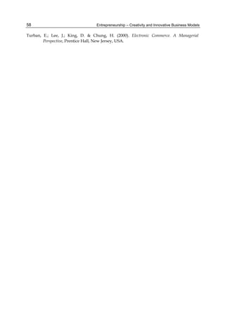 Entrepreneurship – Creativity and Innovative Business Models
58
Turban, E.; Lee, J.; King, D. & Chung, H. (2000). Electronic Commerce. A Managerial
Perspective, Prentice Hall, New Jersey, USA.
 