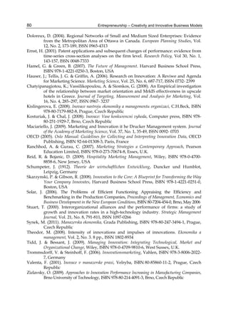 Entrepreneurship – Creativity and Innovative Business Models
80
Doloreux, D. (2004). Regional Networks of Small and Medium Sized Enterprises: Evidence
from the Metropolitan Area of Ottawa in Canada. European Planning Studies, Vol.
12, No. 2, 173-189, ISSN 0965-4313
Ernst, H. (2001). Patent applications and subsequent changes of performance: evidence from
time-series cross-section analyses on the firm level. Research Policy, Vol 30, No. 1,
143-157, ISSN 0048-7333
Hamel, G. & Green, B. (2007). The Future of Management. Harvard Business School Press,
ISBN 978-1-4221-0250-3, Boston, USA
Hauser, J.; Tellis, J. G. & Griffin, A. (2006). Research on Innovation: A Reviwe and Agenda
for Marketing Science. Marketing Science, Vol. 25, No. 6, 687-717, ISSN 0732- 2399
Chatyipanagiotou, K.; Vassilikopoulou, A. & Siomkos, G. (2008). An Empirical investigation
of the relationship between market orientation and MrkIS effectiveness in upscale
hotels in Greece. Journal of Targeting, Measurement and Analysis for Marketing, Vol.
16, No. 4, 285–297, ISSN 0967- 3237
Kislingerova, E. (2008). Inovace nastroju ekonomiky a managementu organizaci, C.H.Beck, ISBN
978-80-7179-882-8, Prague, Czech Republic
Kosturiak, J. & Chal, J. (2008). Inovace: Vase konkurencni vyhoda, Computer press, ISBN 978-
80-251-1929-7, Brno, Czech Republic
Maciariello, J. (2009). Marketing and Innovation it he Drucker Management system. Journal
of the Academy of Marketing Science, Vol. 37, No. 1, 35-49, ISSN 0092- 0703
OECD (2005). Oslo Manual: Guidelines for Collecting and Interpreting Innovation Data, OECD
Publishing, ISBN 92-64-01308-3, Paris, France
Ranchhod, A. & Gurau, C. (2007). Marketing Strategies a Contemporary Approach, Pearson
Education Limited, ISBN 978-0-273-70674-8, Essex, U.K.
Reid, R. & Bojanic, D. (2009). Hospitality Marketing Management, Wiley, ISBN 978-0-4700-
8858-6, New Jersey, USA
Schumpeter, J. (1912). Theorie der wirtschaftlichen Entwicklung, Duncker und Humblot,
Leipzig, Germany
Skarzynski, P. & Gibson, R. (2008). Innovation to the Core: A Blueprint for Transforming the Way
Your Company Innovates, Harvard Business School Press, ISBN 978-1-4221-0251-0,
Boston, USA
Solar, J. (2006). The Problems of Efficient Functioning Appraising the Efficiency and
Benchmarking in the Production Companies, Proceedings of Management, Economics and
Business Development in the New European Conditions, ISBN 80-7204-454-0, Brno, May 2006
Stuart, T. (2000). Interorganizational alliances and the performance of firms: a study of
growth and innovation rates in a high-technology industry. Strategic Management
Journal, Vol. 21, No. 8, 791-811, ISSN 1097-0266
Synek, M. (2011). Manazerska ekonomika, Grada Publishing, ISBN 978-80-247-3494-1, Prague,
Czech Republic
Theodor, M. (2008). Intensity of innovations and impulses of innovations. Ekonomika a
management, Vol. 2, No. 3. 8 pp., ISSN 1802-8934
Tidd, J. & Bessant, J. (2009). Managing Innovation: Integrating Technological, Market and
Organizational Change, Wiley, ISBN 978-0-4709-9810-6, West Sussex, U.K.
Trommsdorff, V. & Steinhoff, F. (2006). Innovationsmarketing, Vahlen, ISBN 978-3-8006-2022-
7, Germany
Valenta, F. (2001). Inovace v manazerske praxi, Velryba, ISBN 80-85860-11-2, Prague, Czech
Republic
Zizlavsky, O. (2009). Approaches to Innovation Performance Increasing in Manufacturing Companies,
Brno University of Technology, ISBN 978-80-214-4091-3, Brno, Czech Republic
 