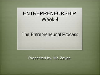 ENTREPRENEURSHIP
      Week 4

The Entrepreneurial Process




   Presented by: Mr. Zayas
 