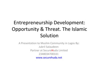 Entrepreneurship Development: Opportunity & Threat. The Islamic Solution A Presentation to Muslim Community in Lagos By: Jubril Salaudeen  Partner at Secure H uda Limited 2348034700331  www.securehuda.net 