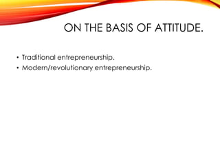 ON THE BASIS OF ATTITUDE.
• Traditional entrepreneurship.
• Modern/revolutionary entrepreneurship.
 