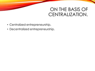 ON THE BASIS OF
CENTRALIZATION.
• Centralized entrepreneurship.
• Decentralized entrepreneurship.
 