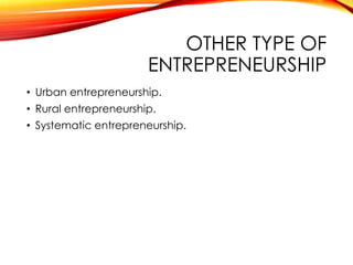 OTHER TYPE OF
ENTREPRENEURSHIP
• Urban entrepreneurship.
• Rural entrepreneurship.
• Systematic entrepreneurship.
 