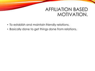 AFFILIATION BASED
MOTIVATION.
• To establish and maintain friendly relations.
• Basically done to get things done from relations.
 