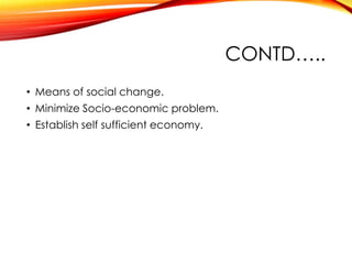 CONTD…..
• Means of social change.
• Minimize Socio-economic problem.
• Establish self sufficient economy.
 