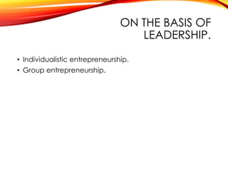 ON THE BASIS OF
LEADERSHIP.
• Individualistic entrepreneurship.
• Group entrepreneurship.
 