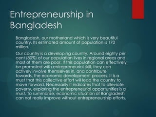 Entrepreneurship in
Bangladesh
Bangladesh, our motherland which is very beautiful
country. Its estimated amount of populat...