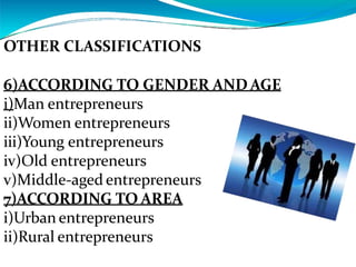 OTHER CLASSIFICATIONS
6)ACCORDING TO GENDER AND AGE
i)Man entrepreneurs
ii)Women entrepreneurs
iii)Young entrepreneurs
iv)Old entrepreneurs
v)Middle-aged entrepreneurs
7)ACCORDING TO AREA
i)Urban entrepreneurs
ii)Rural entrepreneurs
 