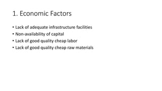 1. Economic Factors
• Lack of adequate infrastructure facilities
• Non-availability of capital
• Lack of good quality cheap labor
• Lack of good quality cheap raw materials
 