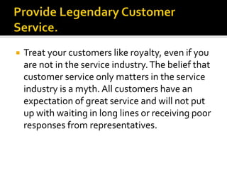  Treat your customers like royalty, even if you
are not in the service industry.The belief that
customer service only mat...