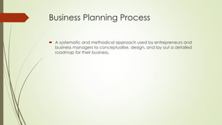 Business Planning Process
 A systematic and methodical approach used by entrepreneurs and
business managers to conceptualise, design, and lay out a detailed
roadmap for their business.
 