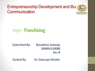 Entrepreneurship Development and Business
Communication
topic- Franchising
Guided By: Dr. Satarupa Modak
Submitted By: Baisakhee Sadangi
180804130088
Sec-B
 