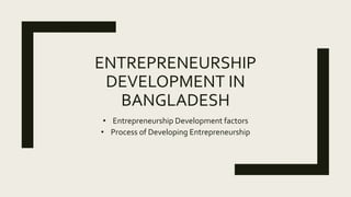 ENTREPRENEURSHIP
DEVELOPMENT IN
BANGLADESH
• Entrepreneurship Development factors
• Process of Developing Entrepreneurship
 