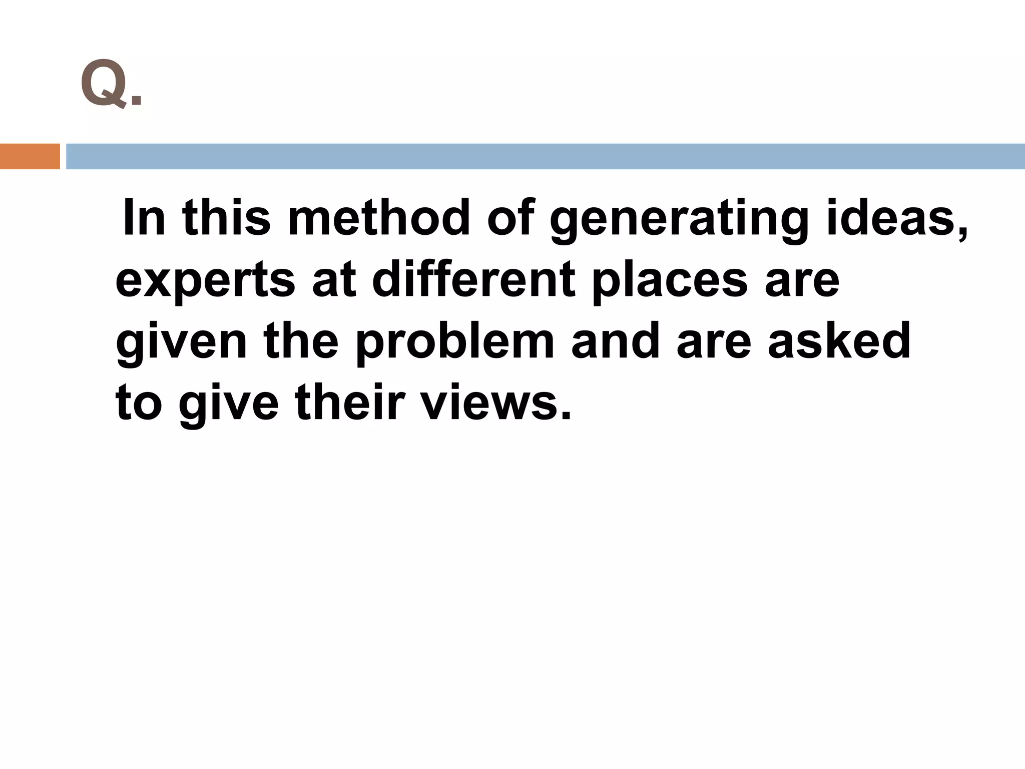Q. 
In this method of generating ideas, 
experts at different places are 
given the problem and are asked 
to give their views. 
 