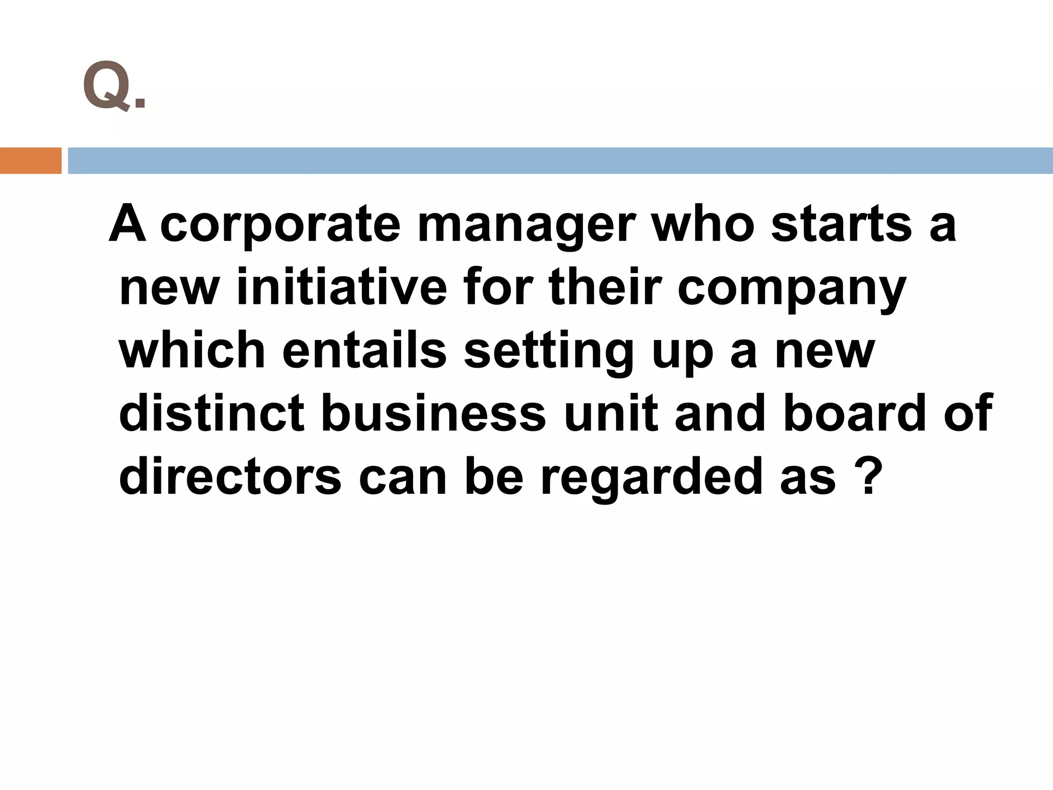 Q. 
A corporate manager who starts a 
new initiative for their company 
which entails setting up a new 
distinct business unit and board of 
directors can be regarded as ? 
 