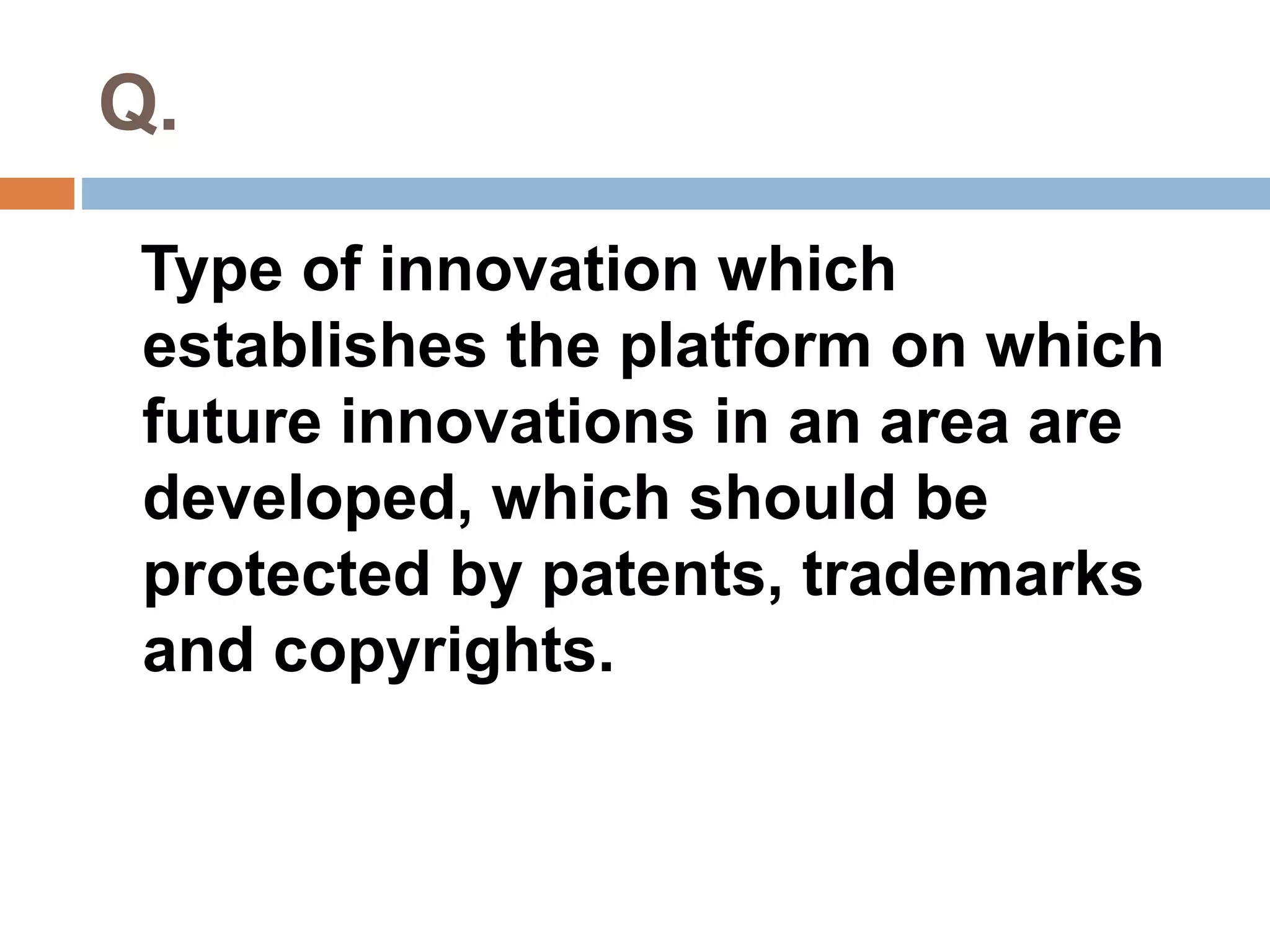 Q. 
Type of innovation which 
establishes the platform on which 
future innovations in an area are 
developed, which should be 
protected by patents, trademarks 
and copyrights. 
 
