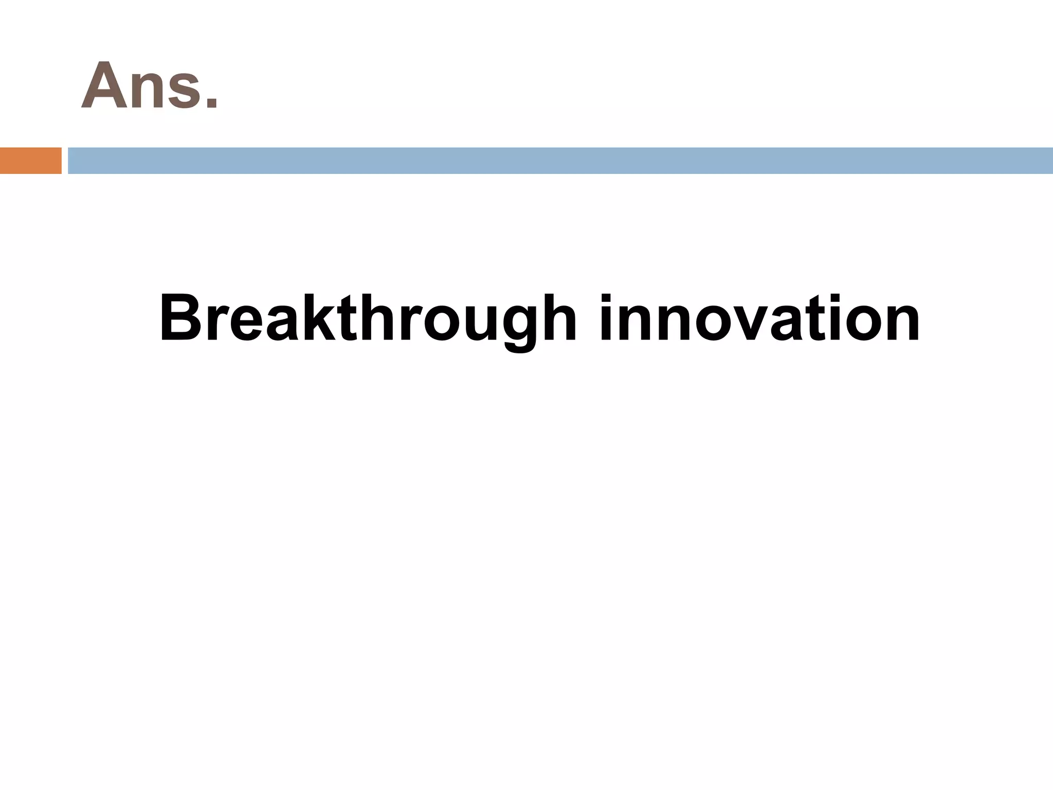 Ans. 
Breakthrough innovation 
 