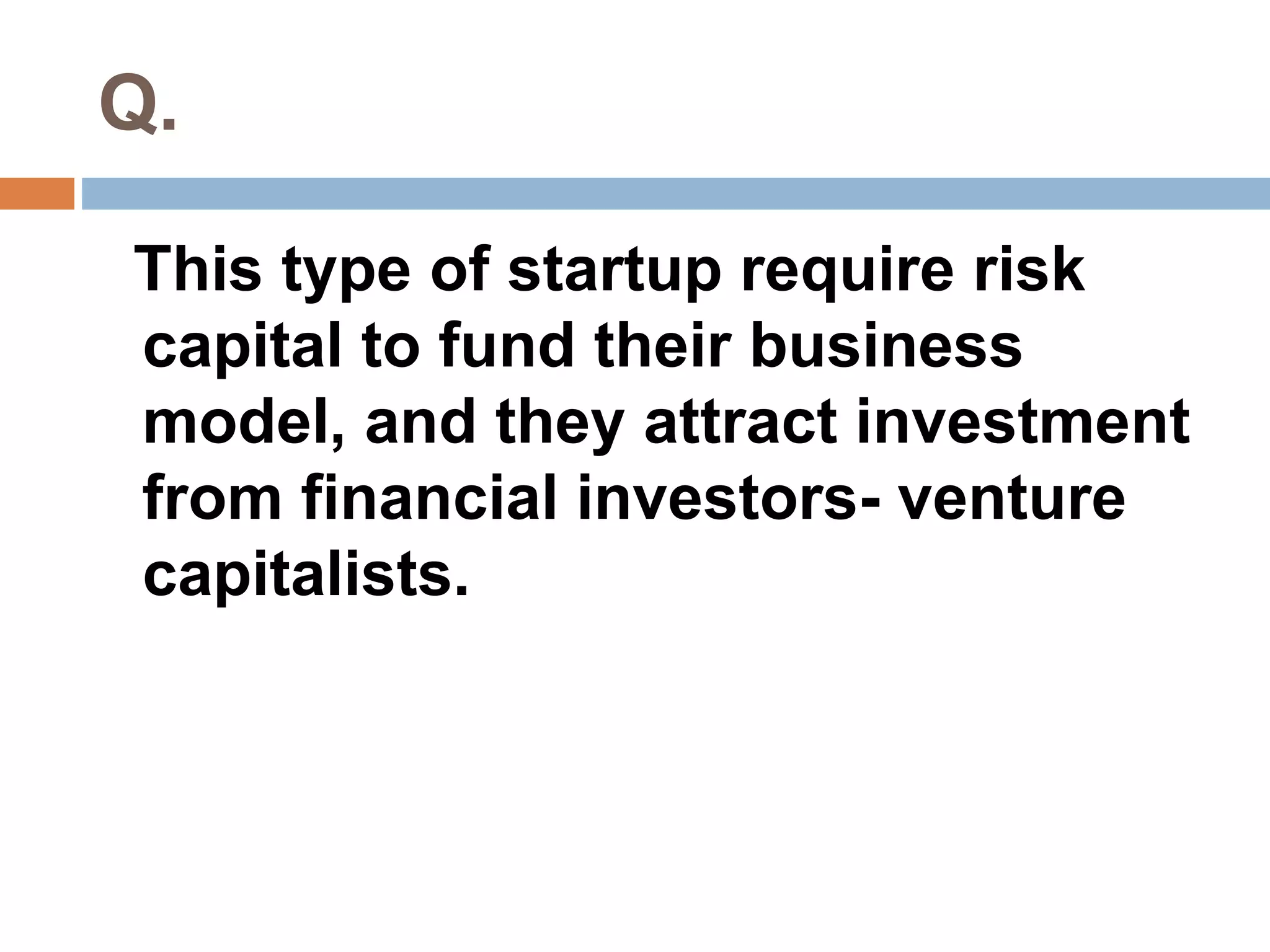 Q. 
This type of startup require risk 
capital to fund their business 
model, and they attract investment 
from financial investors- venture 
capitalists. 
 
