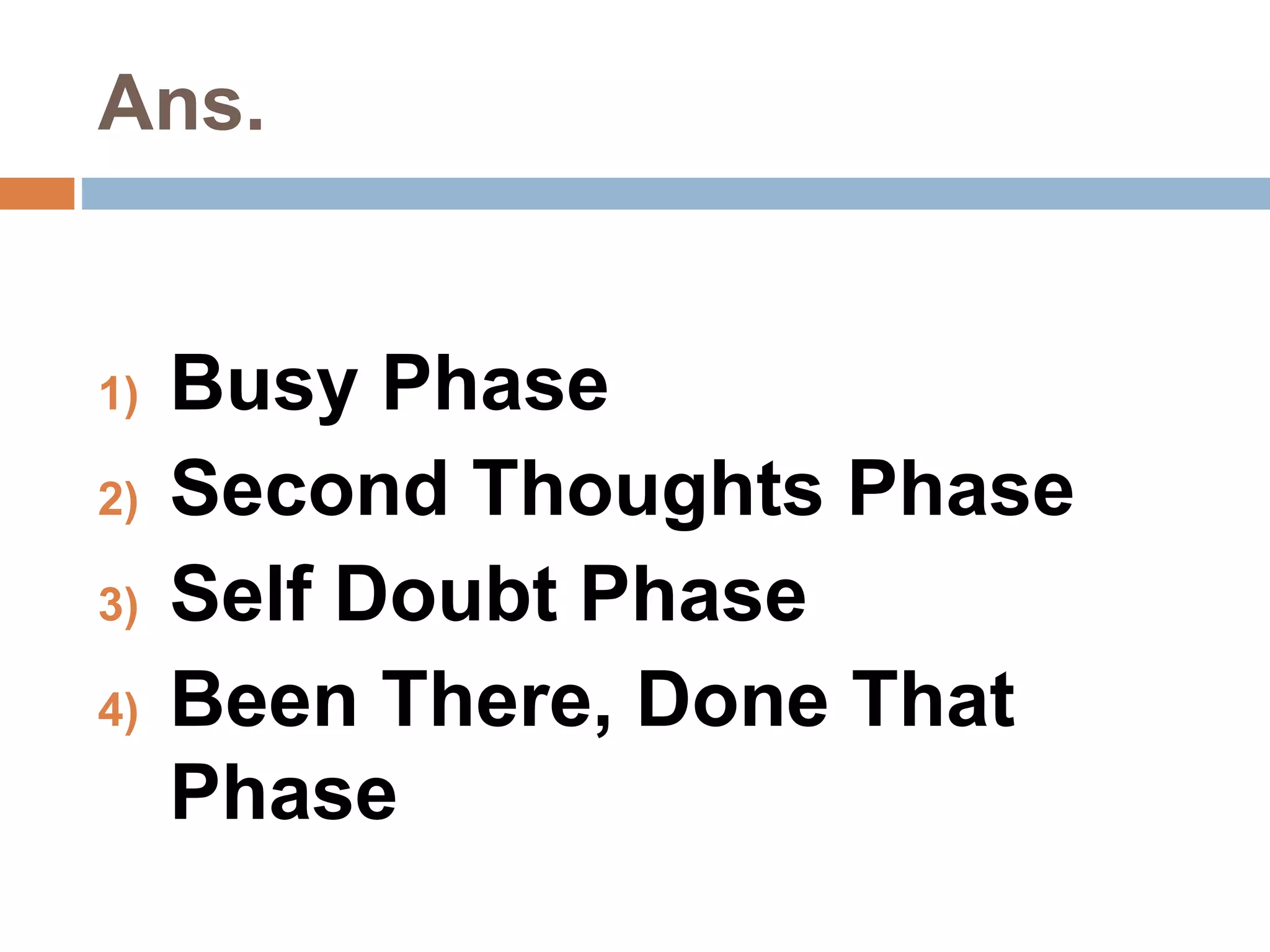 Ans. 
1) Busy Phase 
2) Second Thoughts Phase 
3) Self Doubt Phase 
4) Been There, Done That 
Phase 
 