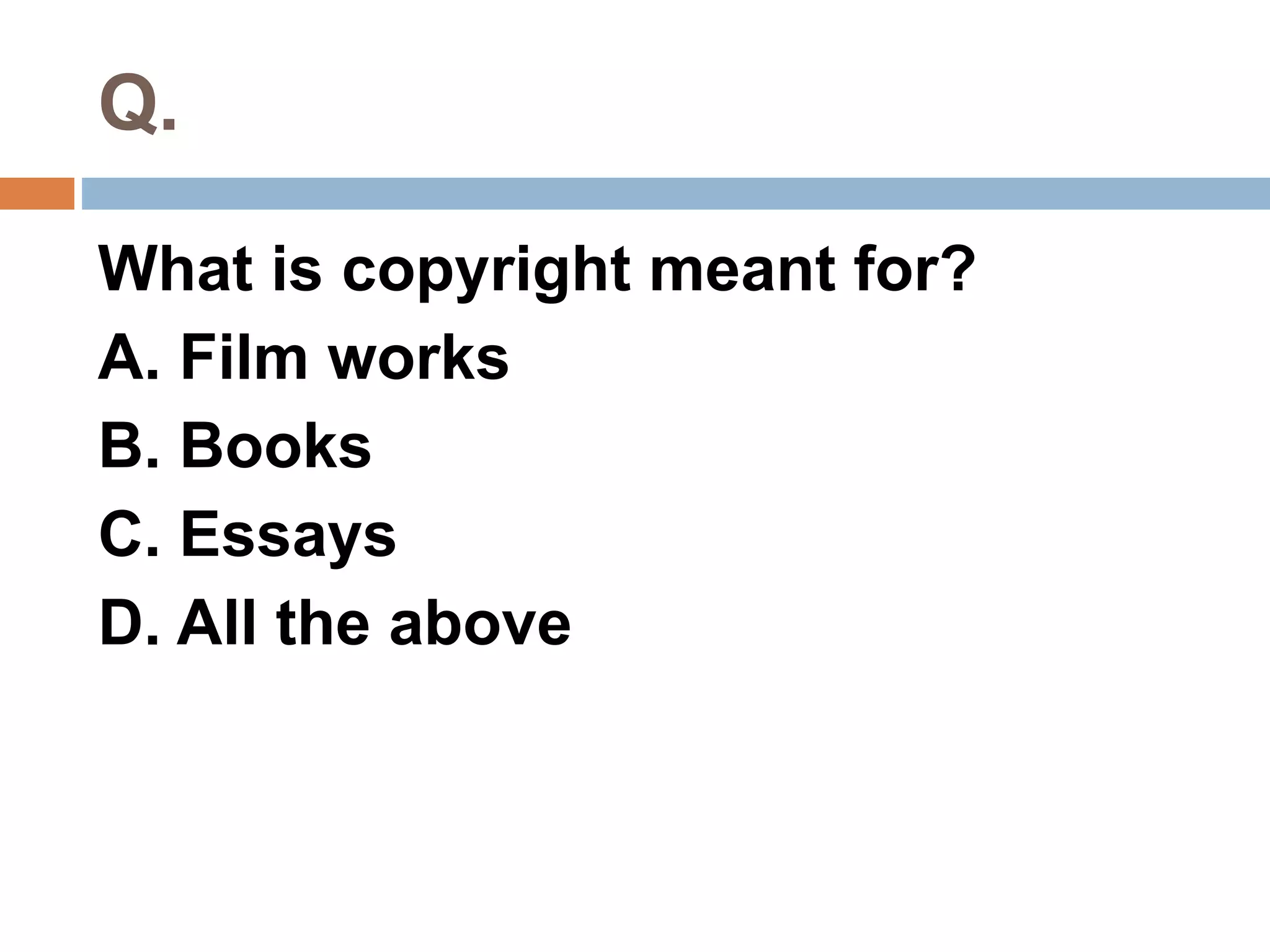 Q. 
What is copyright meant for? 
A. Film works 
B. Books 
C. Essays 
D. All the above 
 