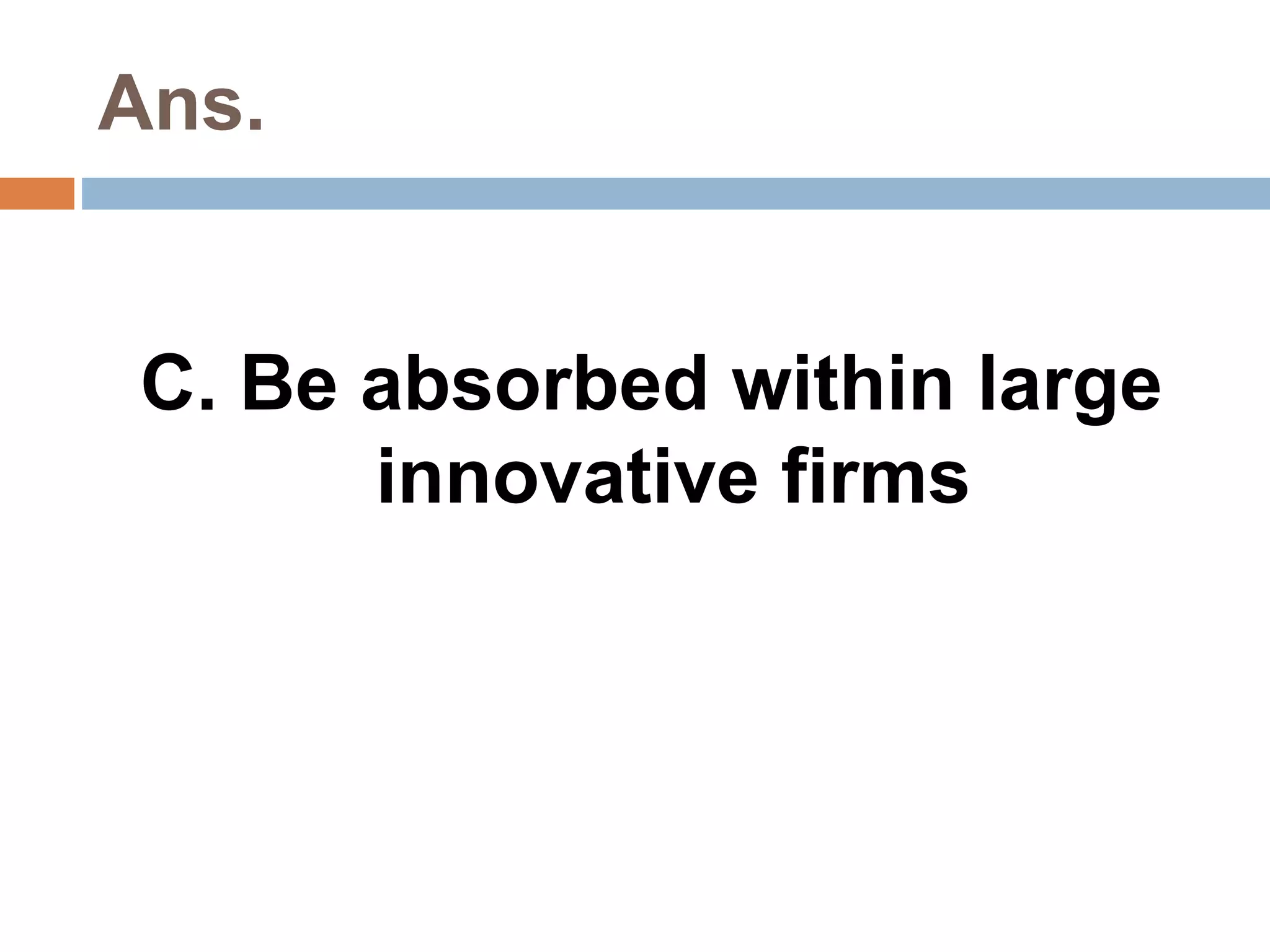 Ans. 
C. Be absorbed within large 
innovative firms 
 