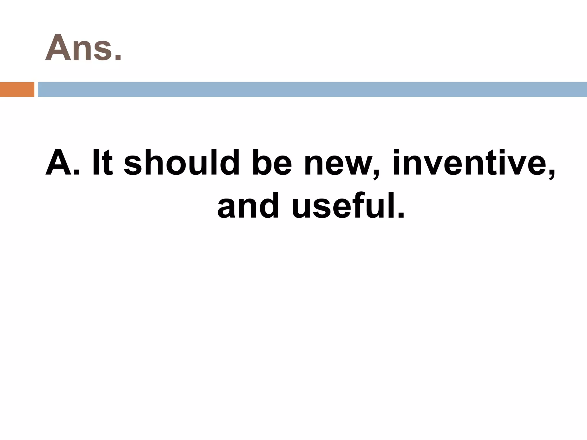 Ans. 
A. It should be new, inventive, 
and useful. 
 