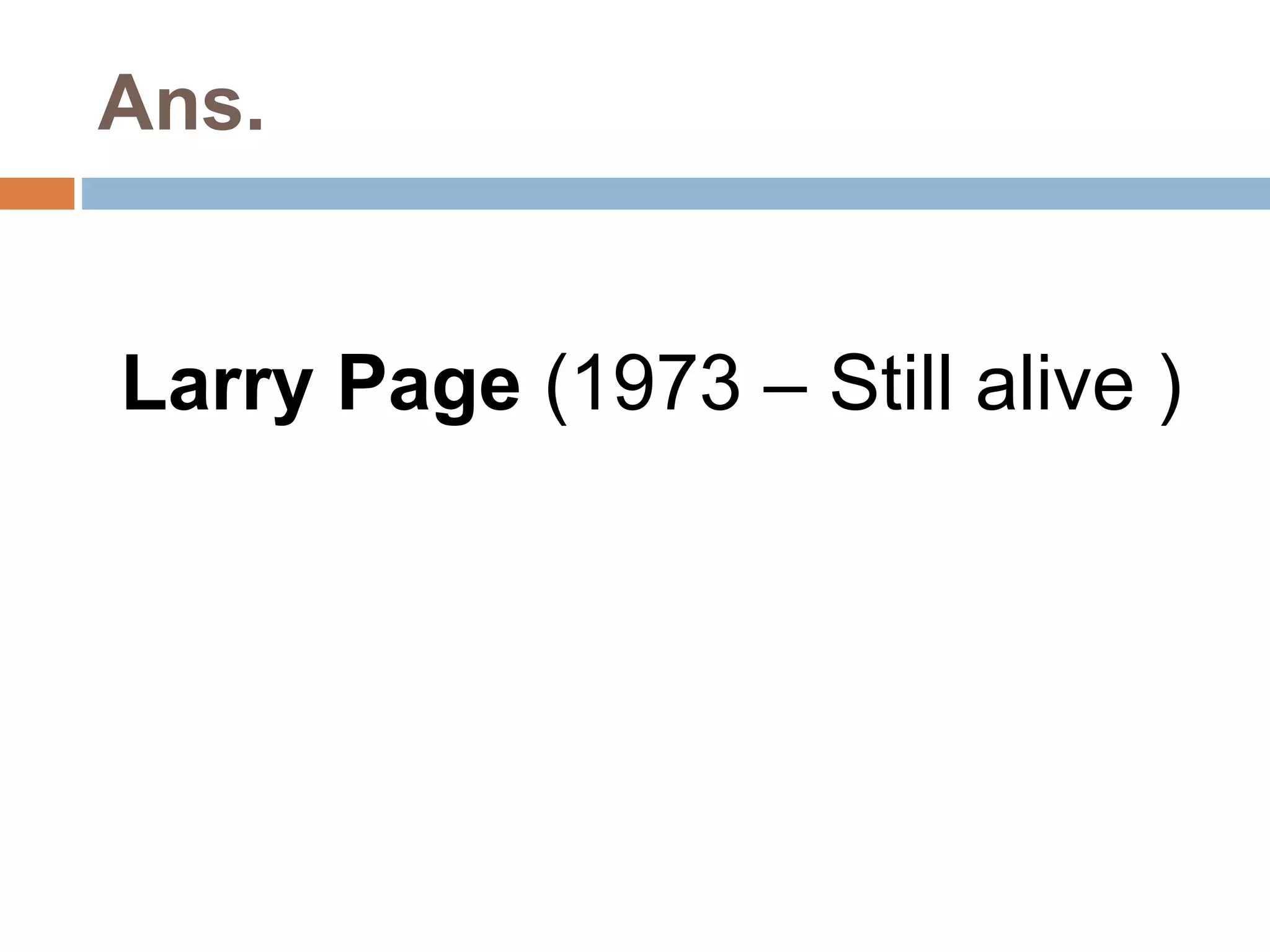 Ans. 
Larry Page (1973 – Still alive ) 
 