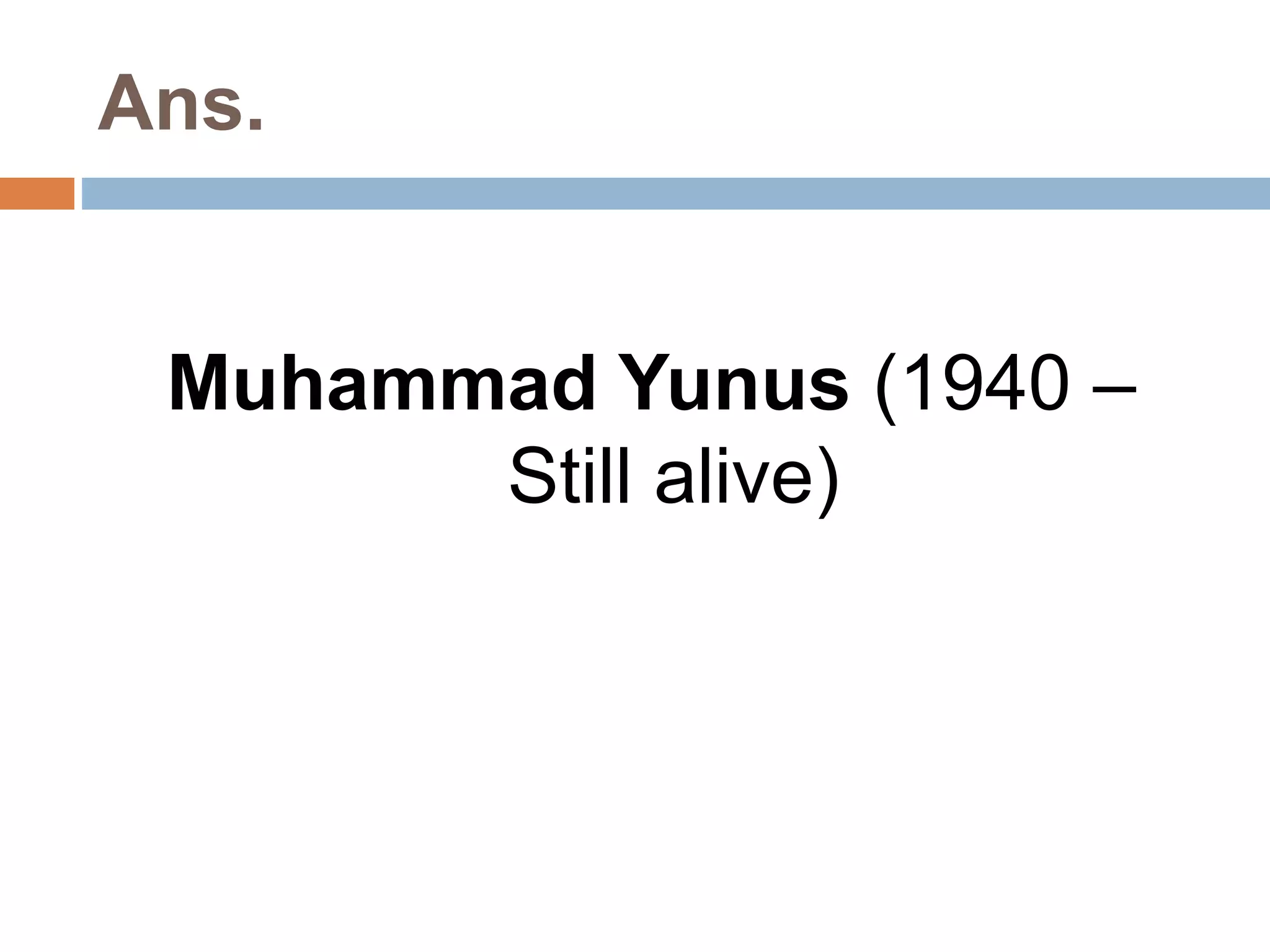 Ans. 
Muhammad Yunus (1940 – 
Still alive) 
 