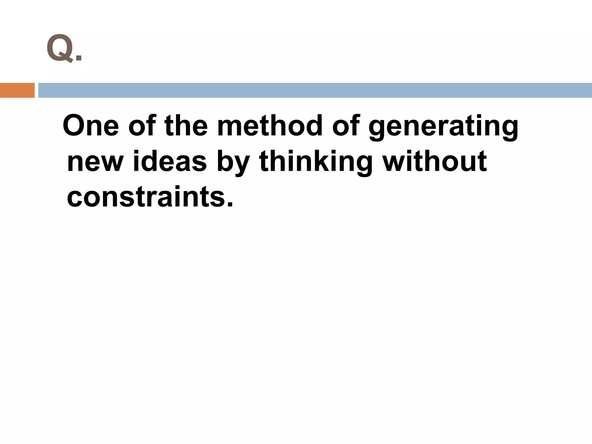 Q. 
One of the method of generating 
new ideas by thinking without 
constraints. 
 