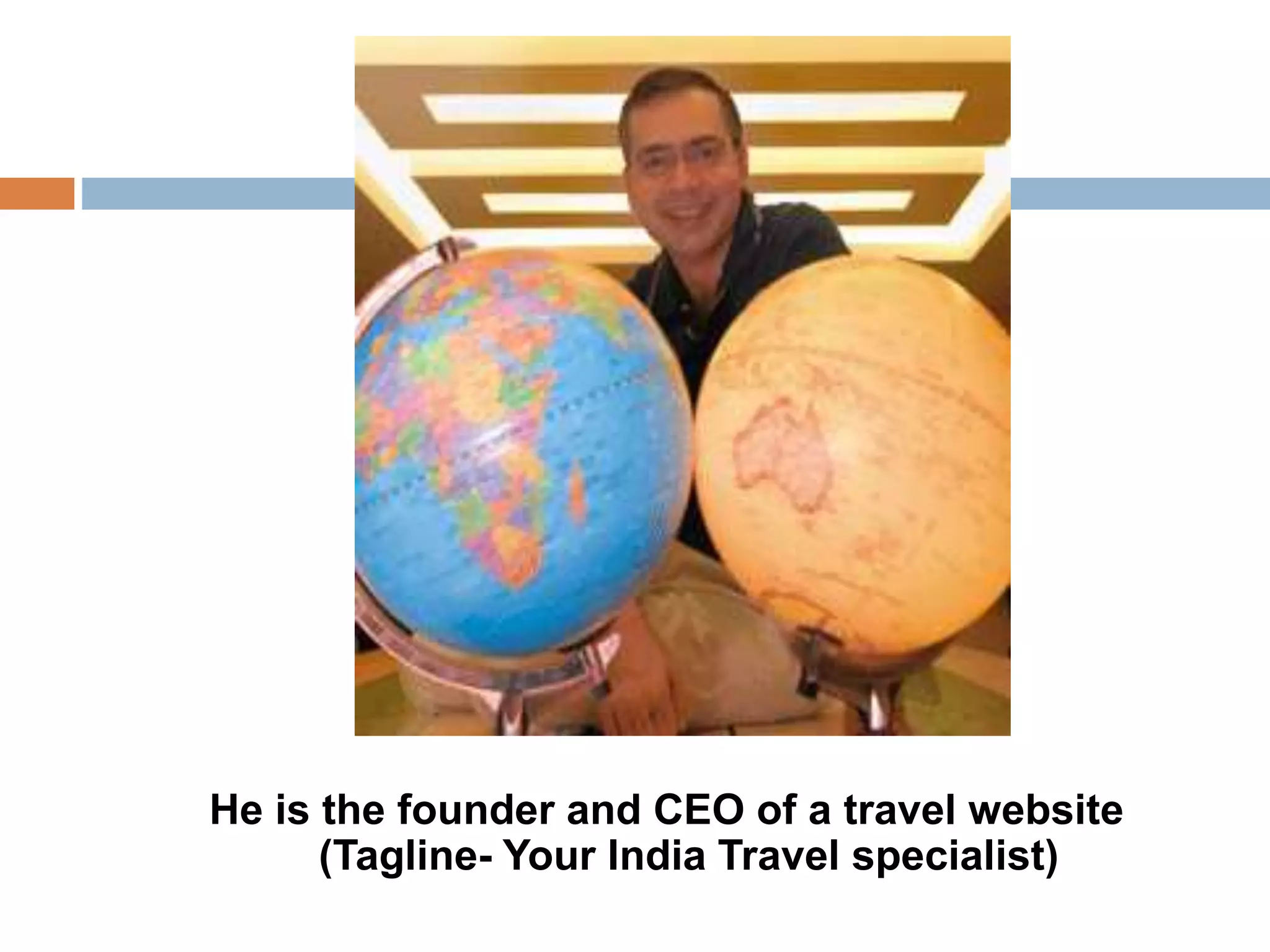 He is the founder and CEO of a travel website 
(Tagline- Your India Travel specialist) 
 