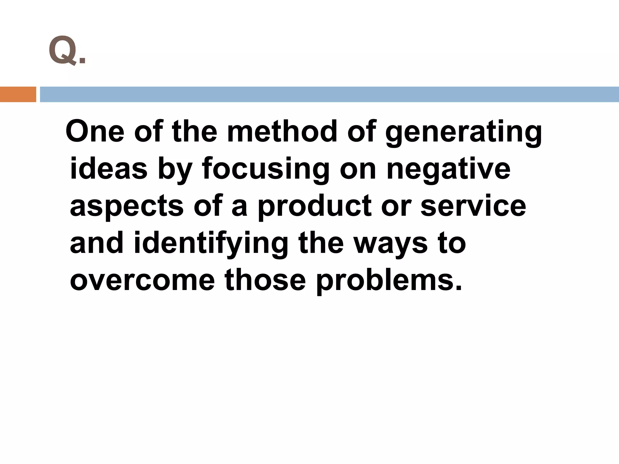 Q. 
One of the method of generating 
ideas by focusing on negative 
aspects of a product or service 
and identifying the ways to 
overcome those problems. 
 