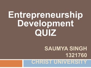 Entrepreneurship 
Development 
QUIZ 
SAUMYA SINGH 
1321760 
CHRIST UNIVERSITY 
 