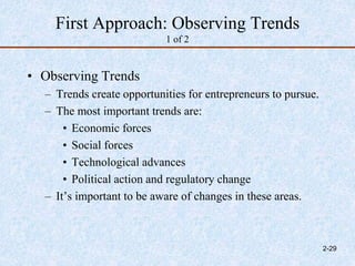 First Approach: Observing Trends
1 of 2
• Observing Trends
– Trends create opportunities for entrepreneurs to pursue.
– The most important trends are:
• Economic forces
• Social forces
• Technological advances
• Political action and regulatory change
– It’s important to be aware of changes in these areas.
2-29
 
