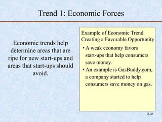 Trend 1: Economic Forces
Economic trends help
determine areas that are
ripe for new start-ups and
areas that start-ups should
avoid.
Example of Economic Trend
Creating a Favorable Opportunity
• A weak economy favors
start-ups that help consumers
save money.
• An example is GasBuddy.com,
a company started to help
consumers save money on gas.
2-31
 