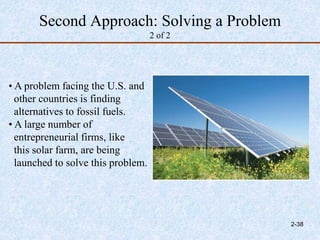 Second Approach: Solving a Problem
2 of 2
• A problem facing the U.S. and
other countries is finding
alternatives to fossil fuels.
• A large number of
entrepreneurial firms, like
this solar farm, are being
launched to solve this problem.
2-38
 