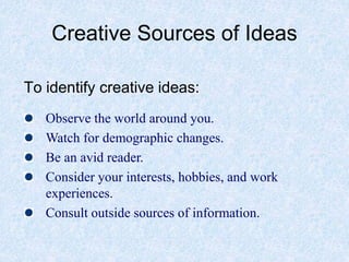 Creative Sources of Ideas
To identify creative ideas:
Observe the world around you.
Watch for demographic changes.
Be an avid reader.
Consider your interests, hobbies, and work
experiences.
Consult outside sources of information.
 