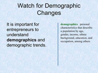 Watch for Demographic
Changes
It is important for
entrepreneurs to
understand
demographics and
demographic trends.
demographics personal
characteristics that describe
a population by age,
gender, income, ethnic
background, education, and
occupation, among others
 