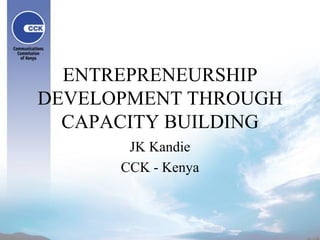 ENTREPRENEURSHIP
DEVELOPMENT THROUGH
CAPACITY BUILDING
JK Kandie
CCK - Kenya

 