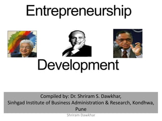 Entrepreneurship
Development
Compiled by: Dr. Shriram S. Dawkhar,
Sinhgad Institute of Business Administration & Research, Kondhwa,
Pune
Shriram Dawkhar
 