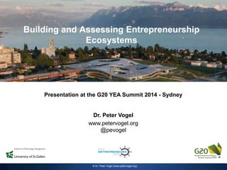 Building and Assessing Entrepreneurship
Ecosystems
Presentation at the G20 YEA Summit 2014 - Sydney
Dr. Peter Vogel
www.petervogel.org
@pevogel
© Dr. Peter Vogel (www.petervogel.org)
 