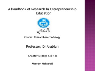 A Handbook of Research In Entrepreneurship Education Course: Research Methodology Professor: Dr.Arabiun  Chapter 6: page 132-136 MaryamMahinrad 