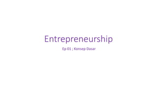 Entrepreneurship
Ep 01 ; Konsep Dasar
 